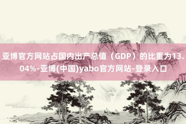 亚博官方网站占国内出产总值（GDP）的比重为13.04%-亚博(中国)yabo官方网站-登录入口