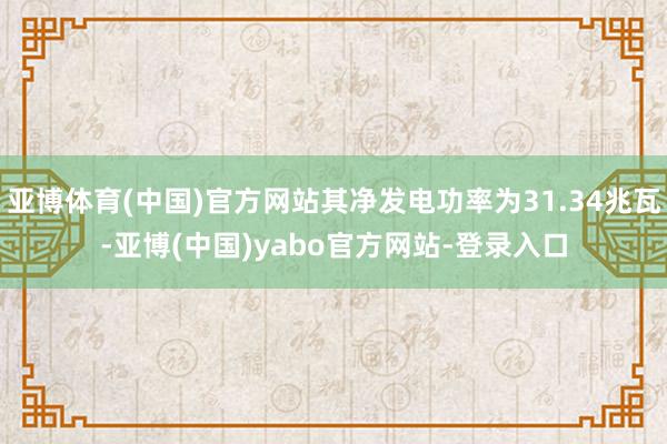 亚博体育(中国)官方网站其净发电功率为31.34兆瓦-亚博(中国)yabo官方网站-登录入口