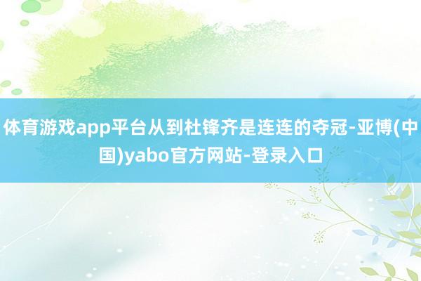 体育游戏app平台从到杜锋齐是连连的夺冠-亚博(中国)yabo官方网站-登录入口