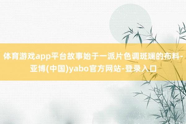 体育游戏app平台故事始于一派片色调斑斓的布料-亚博(中国)yabo官方网站-登录入口