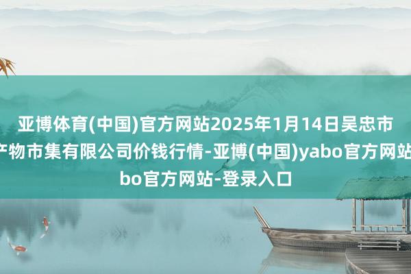 亚博体育(中国)官方网站2025年1月14日吴忠市鑫鲜农副产物市集有限公司价钱行情-亚博(中国)yabo官方网站-登录入口