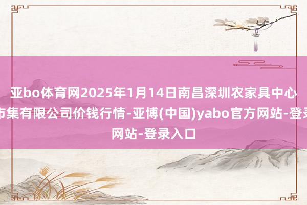 亚bo体育网2025年1月14日南昌深圳农家具中心批发市集有限公司价钱行情-亚博(中国)yabo官方网站-登录入口