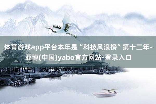 体育游戏app平台　　本年是“科技风浪榜”第十二年-亚博(中国)yabo官方网站-登录入口