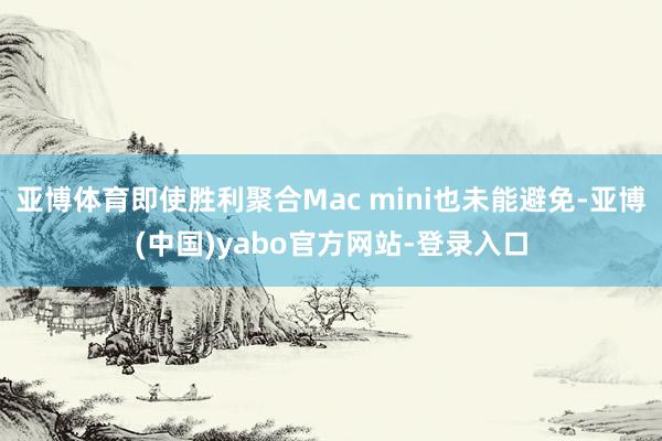 亚博体育即使胜利聚合Mac mini也未能避免-亚博(中国)yabo官方网站-登录入口