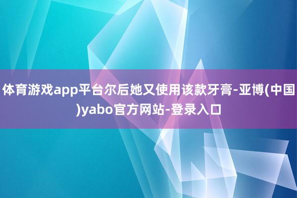 体育游戏app平台尔后她又使用该款牙膏-亚博(中国)yabo官方网站-登录入口