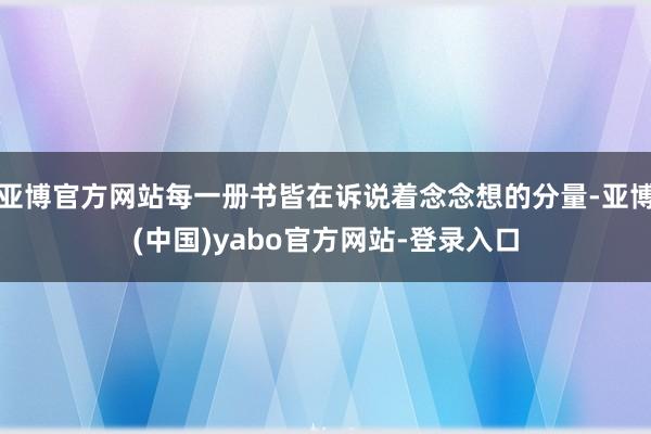 亚博官方网站每一册书皆在诉说着念念想的分量-亚博(中国)yabo官方网站-登录入口