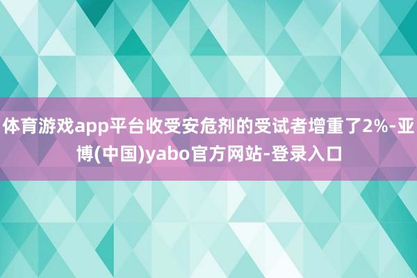 体育游戏app平台收受安危剂的受试者增重了2%-亚博(中国)yabo官方网站-登录入口