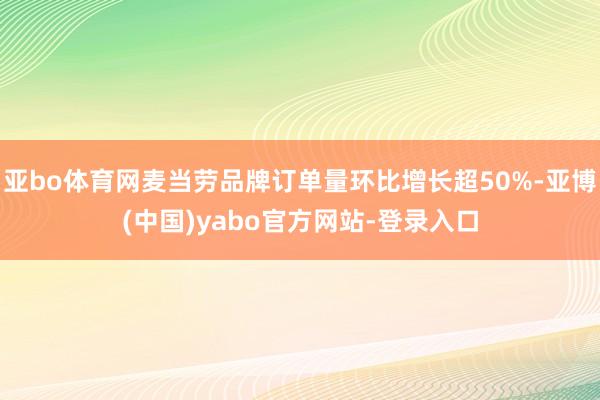 亚bo体育网麦当劳品牌订单量环比增长超50%-亚博(中国)yabo官方网站-登录入口