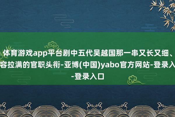 体育游戏app平台剧中五代吴越国那一串又长又细、阵容拉满的官职头衔-亚博(中国)yabo官方网站-登录入口