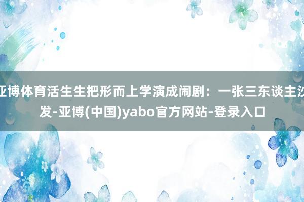 亚博体育活生生把形而上学演成闹剧：一张三东谈主沙发-亚博(中国)yabo官方网站-登录入口