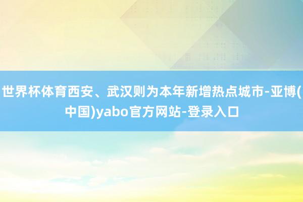 世界杯体育西安、武汉则为本年新增热点城市-亚博(中国)yabo官方网站-登录入口