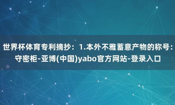 世界杯体育专利摘抄：1.本外不雅蓄意产物的称号：守密柜-亚博(中国)yabo官方网站-登录入口