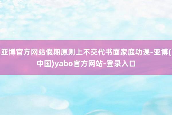亚博官方网站假期原则上不交代书面家庭功课-亚博(中国)yabo官方网站-登录入口