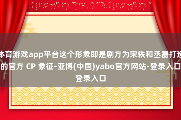 体育游戏app平台这个形象即是剧方为宋轶和丞磊打造的官方 CP 象征-亚博(中国)yabo官方网站-登录入口