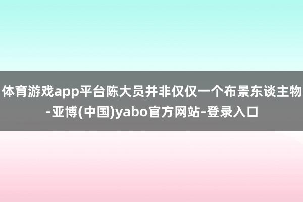 体育游戏app平台陈大员并非仅仅一个布景东谈主物-亚博(中国)yabo官方网站-登录入口