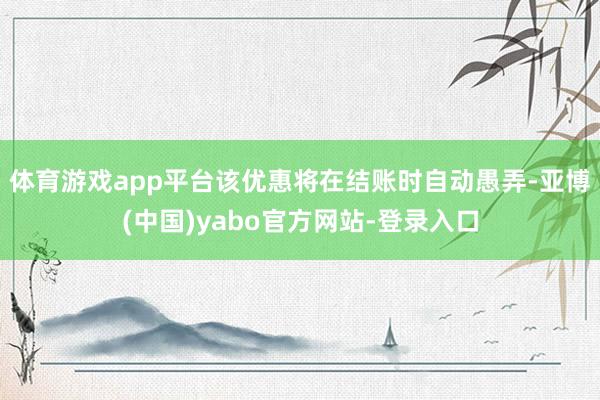 体育游戏app平台该优惠将在结账时自动愚弄-亚博(中国)yabo官方网站-登录入口