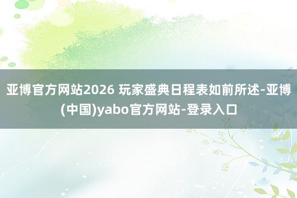 亚博官方网站2026 玩家盛典日程表如前所述-亚博(中国)yabo官方网站-登录入口