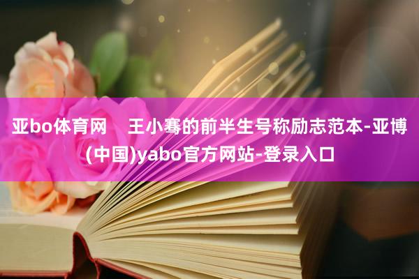 亚bo体育网    王小骞的前半生号称励志范本-亚博(中国)yabo官方网站-登录入口