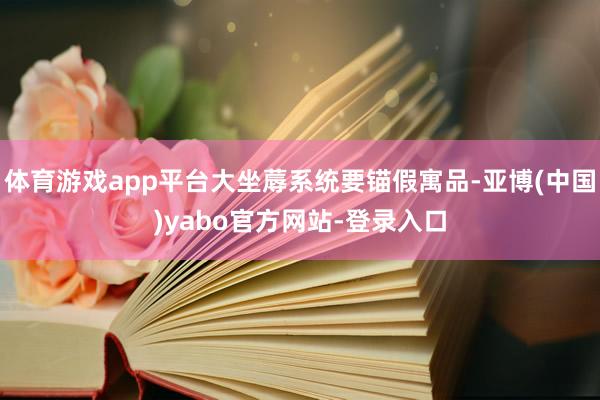 体育游戏app平台大坐蓐系统要锚假寓品-亚博(中国)yabo官方网站-登录入口