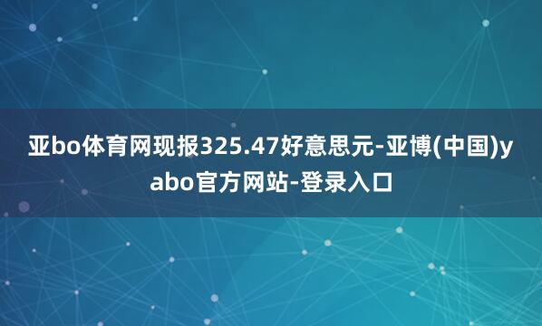 亚bo体育网现报325.47好意思元-亚博(中国)yabo官方网站-登录入口
