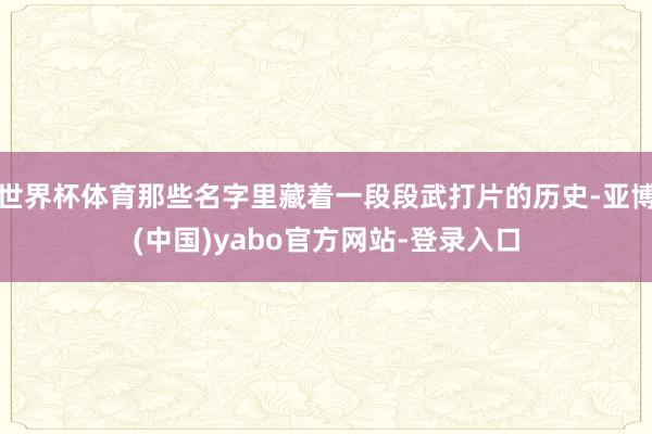 世界杯体育那些名字里藏着一段段武打片的历史-亚博(中国)yabo官方网站-登录入口