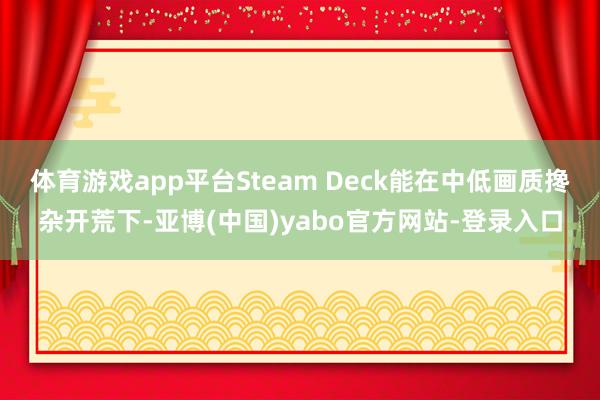 体育游戏app平台Steam Deck能在中低画质搀杂开荒下-亚博(中国)yabo官方网站-登录入口