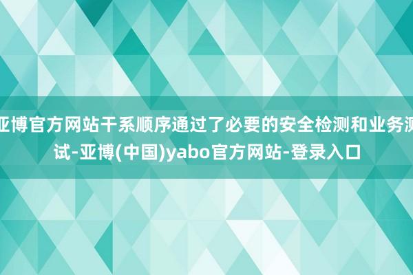 亚博官方网站干系顺序通过了必要的安全检测和业务测试-亚博(中国)yabo官方网站-登录入口