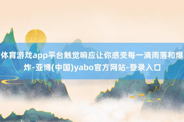 体育游戏app平台触觉响应让你感受每一滴雨落和爆炸-亚博(中国)yabo官方网站-登录入口