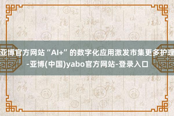 亚博官方网站“AI+”的数字化应用激发市集更多护理-亚博(中国)yabo官方网站-登录入口