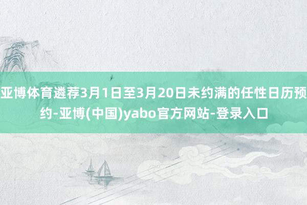 亚博体育遴荐3月1日至3月20日未约满的任性日历预约-亚博(中国)yabo官方网站-登录入口