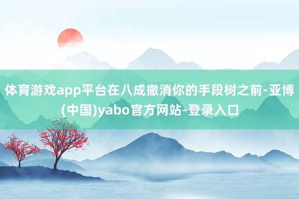 体育游戏app平台在八成撤消你的手段树之前-亚博(中国)yabo官方网站-登录入口