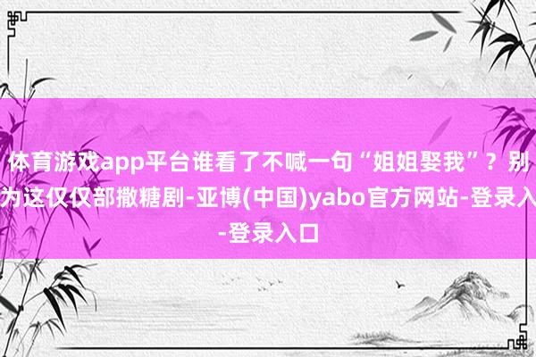 体育游戏app平台谁看了不喊一句“姐姐娶我”？别认为这仅仅部撒糖剧-亚博(中国)yabo官方网站-登录入口