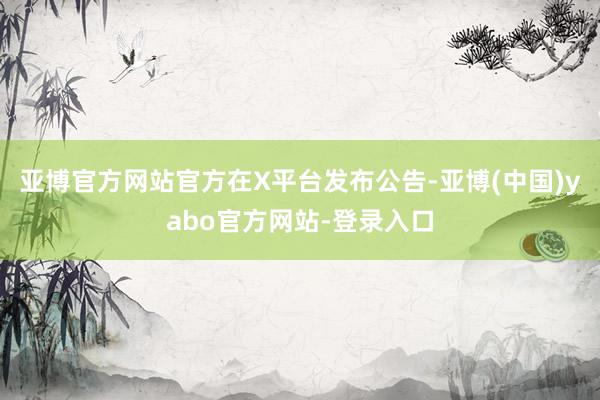 亚博官方网站官方在X平台发布公告-亚博(中国)yabo官方网站-登录入口