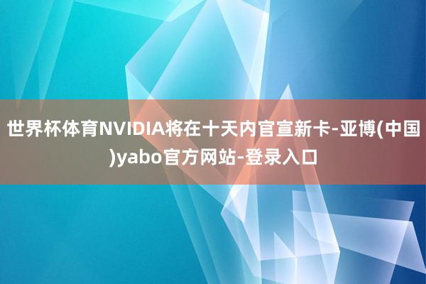 世界杯体育NVIDIA将在十天内官宣新卡-亚博(中国)yabo官方网站-登录入口
