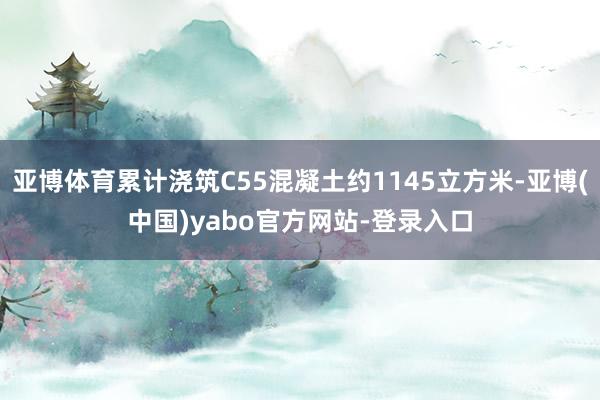 亚博体育累计浇筑C55混凝土约1145立方米-亚博(中国)yabo官方网站-登录入口