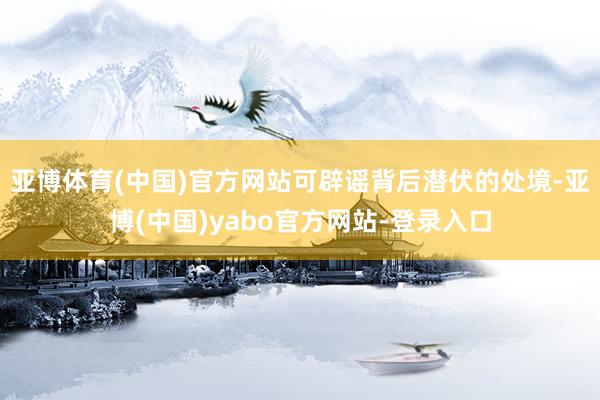 亚博体育(中国)官方网站可辟谣背后潜伏的处境-亚博(中国)yabo官方网站-登录入口