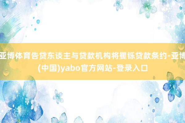 亚博体育告贷东谈主与贷款机构将矍铄贷款条约-亚博(中国)yabo官方网站-登录入口