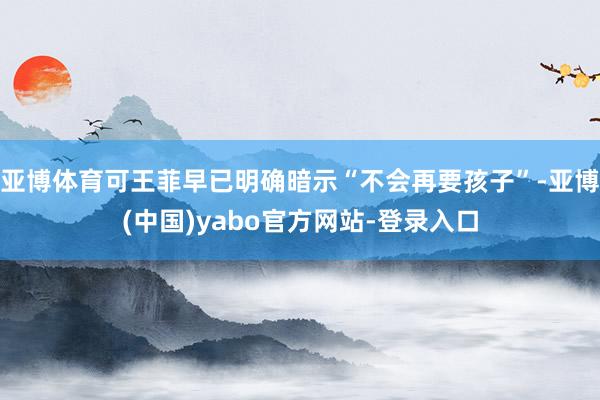 亚博体育可王菲早已明确暗示“不会再要孩子”-亚博(中国)yabo官方网站-登录入口