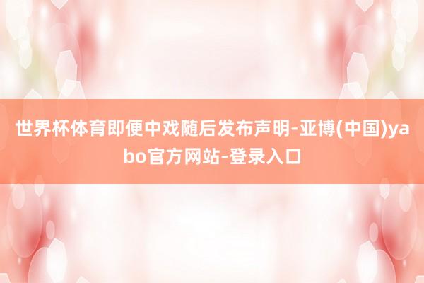 世界杯体育即便中戏随后发布声明-亚博(中国)yabo官方网站-登录入口