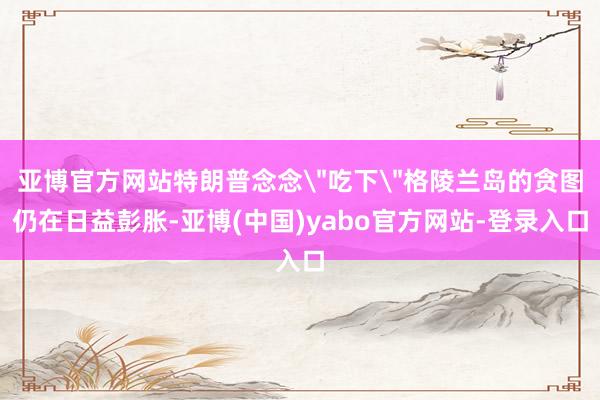 亚博官方网站特朗普念念
