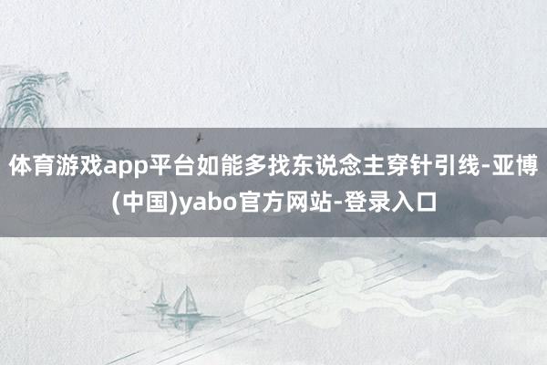 体育游戏app平台如能多找东说念主穿针引线-亚博(中国)yabo官方网站-登录入口