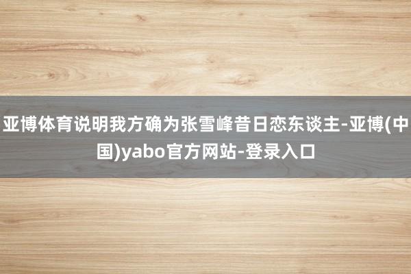 亚博体育说明我方确为张雪峰昔日恋东谈主-亚博(中国)yabo官方网站-登录入口
