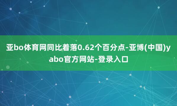 亚bo体育网同比着落0.62个百分点-亚博(中国)yabo官方网站-登录入口