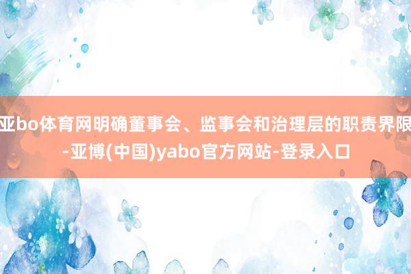 亚bo体育网明确董事会、监事会和治理层的职责界限-亚博(中国)yabo官方网站-登录入口