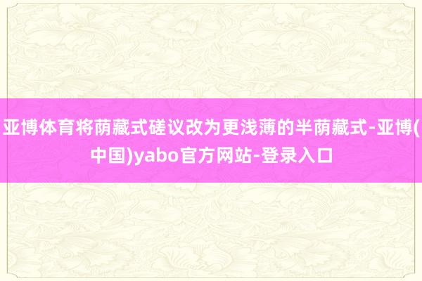 亚博体育将荫藏式磋议改为更浅薄的半荫藏式-亚博(中国)yabo官方网站-登录入口
