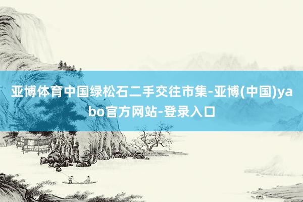 亚博体育中国绿松石二手交往市集-亚博(中国)yabo官方网站-登录入口