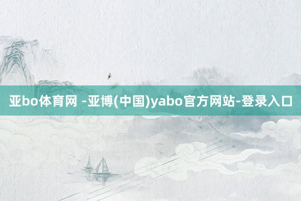 亚bo体育网 -亚博(中国)yabo官方网站-登录入口