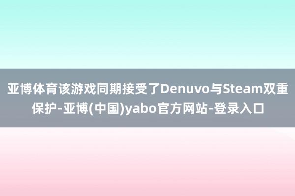 亚博体育该游戏同期接受了Denuvo与Steam双重保护-亚博(中国)yabo官方网站-登录入口
