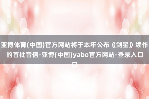亚博体育(中国)官方网站将于本年公布《剑星》续作的首批音信-亚博(中国)yabo官方网站-登录入口