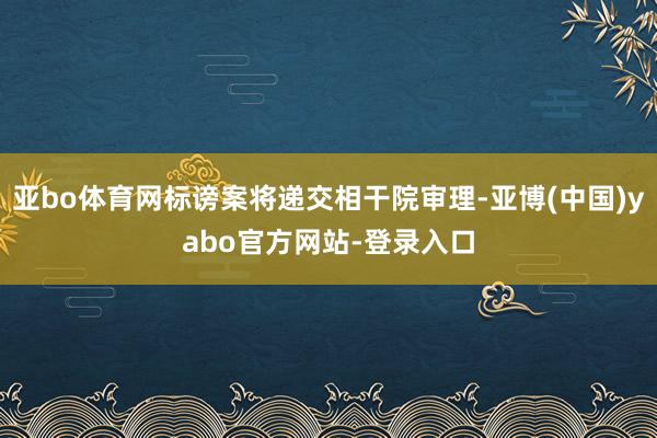 亚bo体育网标谤案将递交相干院审理-亚博(中国)yabo官方网站-登录入口